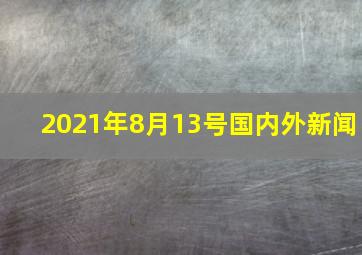 2021年8月13号国内外新闻