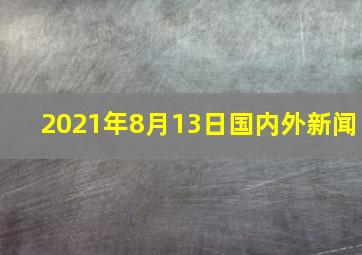 2021年8月13日国内外新闻