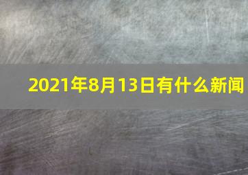 2021年8月13日有什么新闻