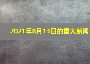 2021年8月13日的重大新闻