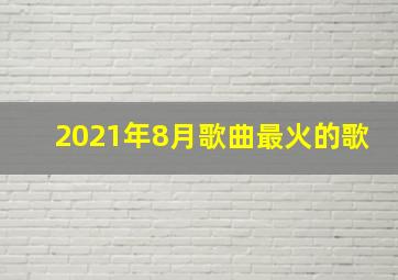 2021年8月歌曲最火的歌