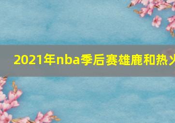 2021年nba季后赛雄鹿和热火