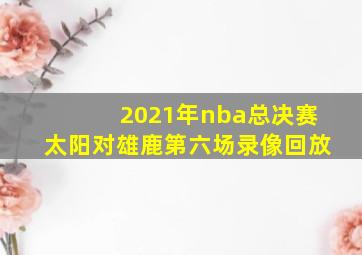 2021年nba总决赛太阳对雄鹿第六场录像回放