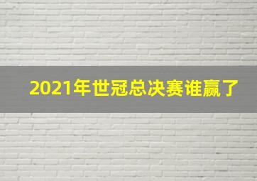 2021年世冠总决赛谁赢了