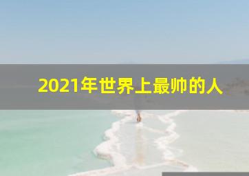 2021年世界上最帅的人