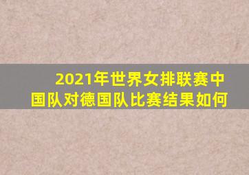 2021年世界女排联赛中国队对德国队比赛结果如何