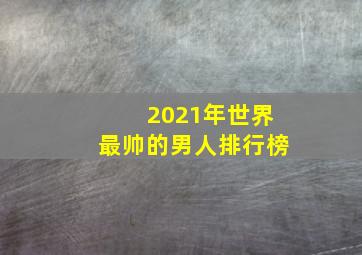 2021年世界最帅的男人排行榜