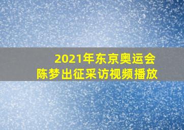 2021年东京奥运会陈梦出征采访视频播放