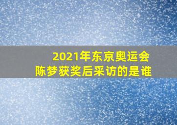 2021年东京奥运会陈梦获奖后采访的是谁