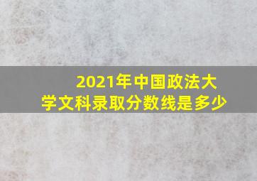 2021年中国政法大学文科录取分数线是多少