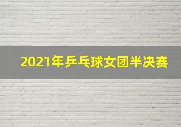 2021年乒乓球女团半决赛