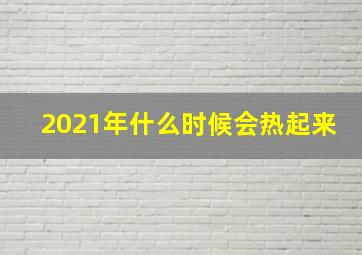 2021年什么时候会热起来