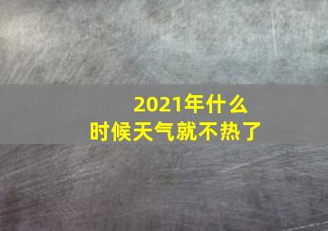 2021年什么时候天气就不热了