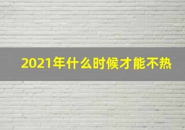 2021年什么时候才能不热