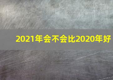 2021年会不会比2020年好