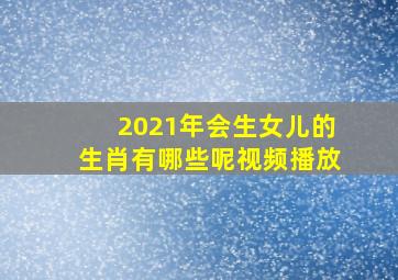 2021年会生女儿的生肖有哪些呢视频播放