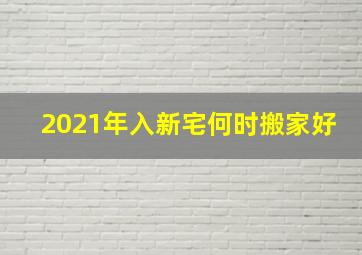 2021年入新宅何时搬家好