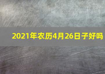 2021年农历4月26日子好吗