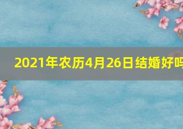 2021年农历4月26日结婚好吗