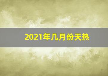 2021年几月份天热