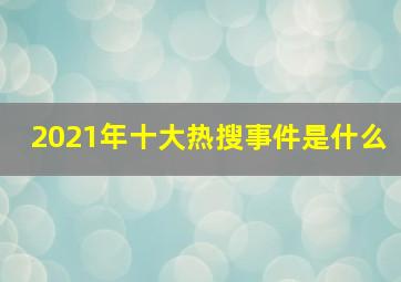 2021年十大热搜事件是什么