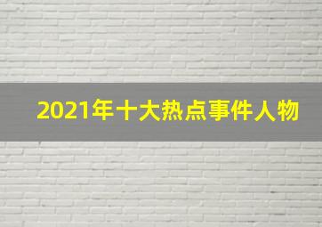 2021年十大热点事件人物