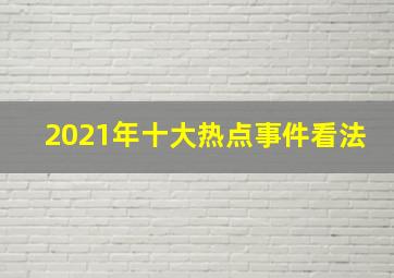 2021年十大热点事件看法