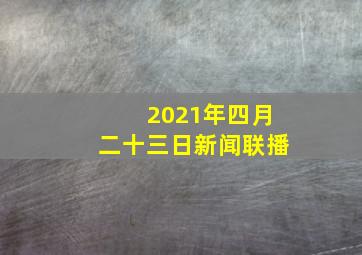 2021年四月二十三日新闻联播