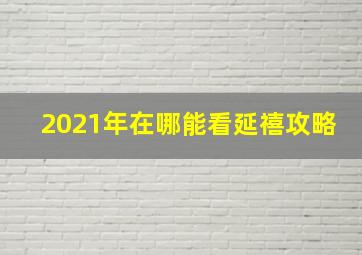 2021年在哪能看延禧攻略