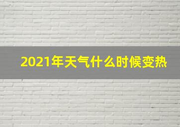 2021年天气什么时候变热