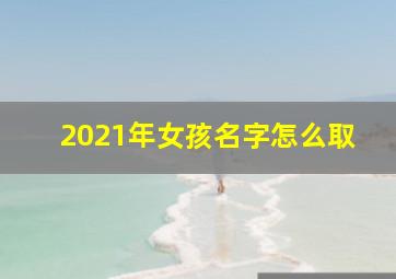 2021年女孩名字怎么取