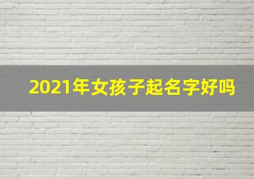 2021年女孩子起名字好吗