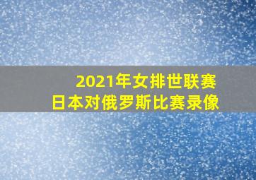 2021年女排世联赛日本对俄罗斯比赛录像