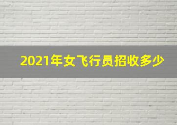 2021年女飞行员招收多少