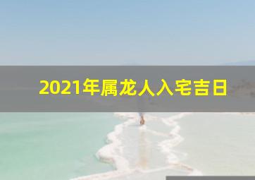 2021年属龙人入宅吉日