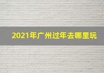 2021年广州过年去哪里玩