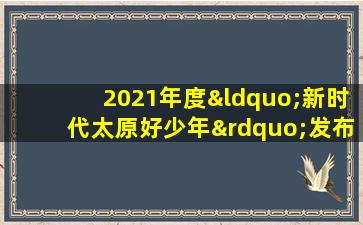 2021年度“新时代太原好少年”发布仪式暨