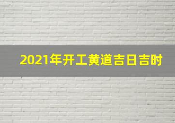 2021年开工黄道吉日吉时