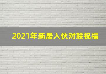 2021年新居入伙对联祝福