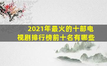 2021年最火的十部电视剧排行榜前十名有哪些