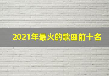 2021年最火的歌曲前十名