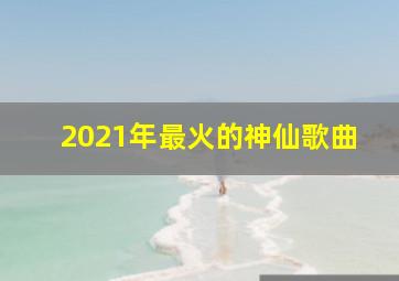 2021年最火的神仙歌曲