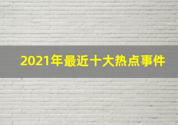 2021年最近十大热点事件