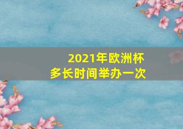 2021年欧洲杯多长时间举办一次