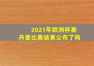 2021年欧洲杯赛丹麦比赛结果公布了吗