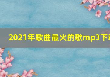 2021年歌曲最火的歌mp3下载