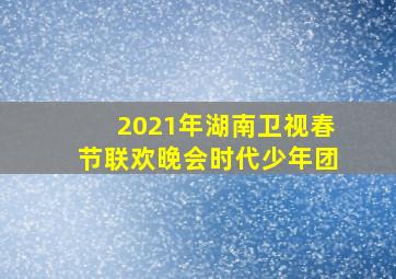 2021年湖南卫视春节联欢晚会时代少年团