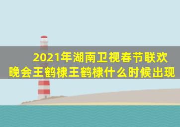 2021年湖南卫视春节联欢晚会王鹤棣王鹤棣什么时候出现