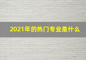 2021年的热门专业是什么