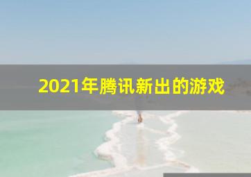 2021年腾讯新出的游戏